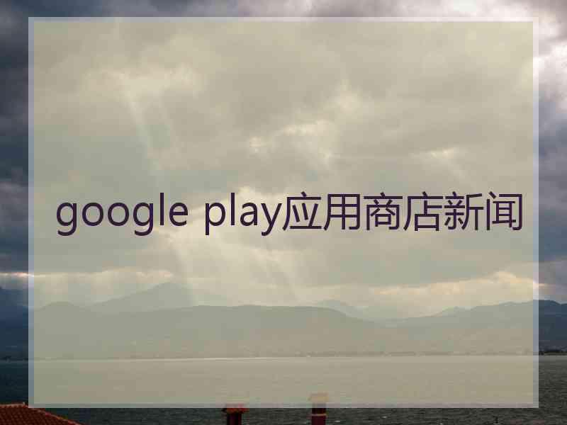 google play应用商店新闻