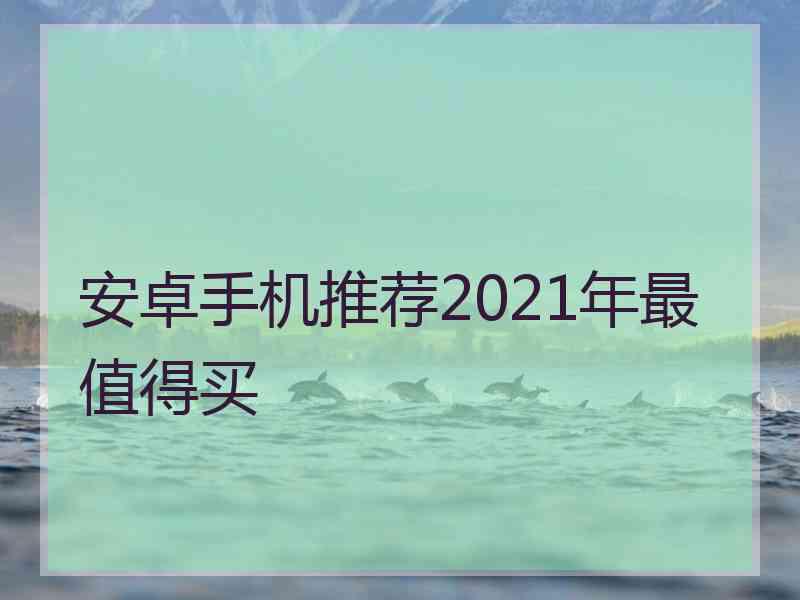 安卓手机推荐2021年最值得买