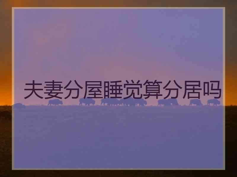 夫妻分屋睡觉算分居吗
