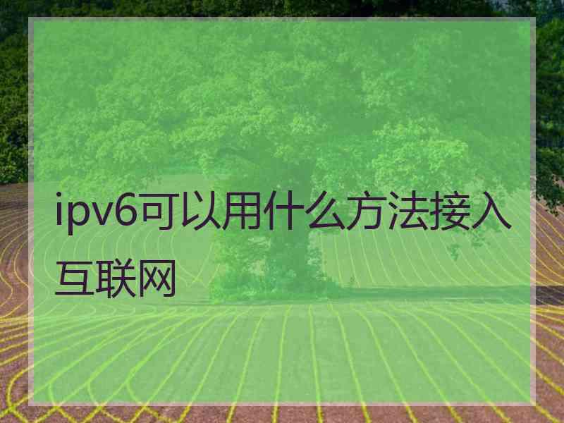 ipv6可以用什么方法接入互联网