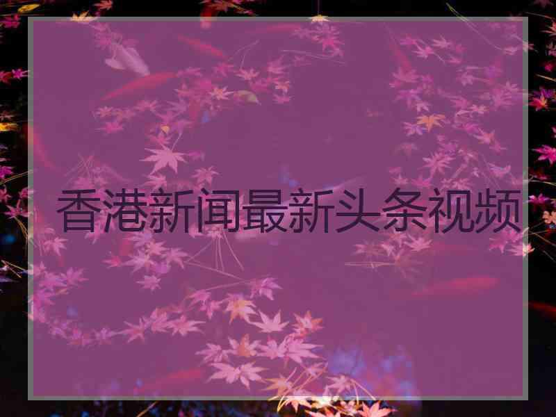 香港新闻最新头条视频