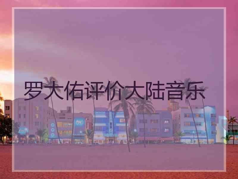 罗大佑评价大陆音乐